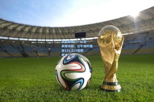 【彩经网官网首页】武切维奇28+12献关键攻防，公牛加时鏖战121-120险胜奇才