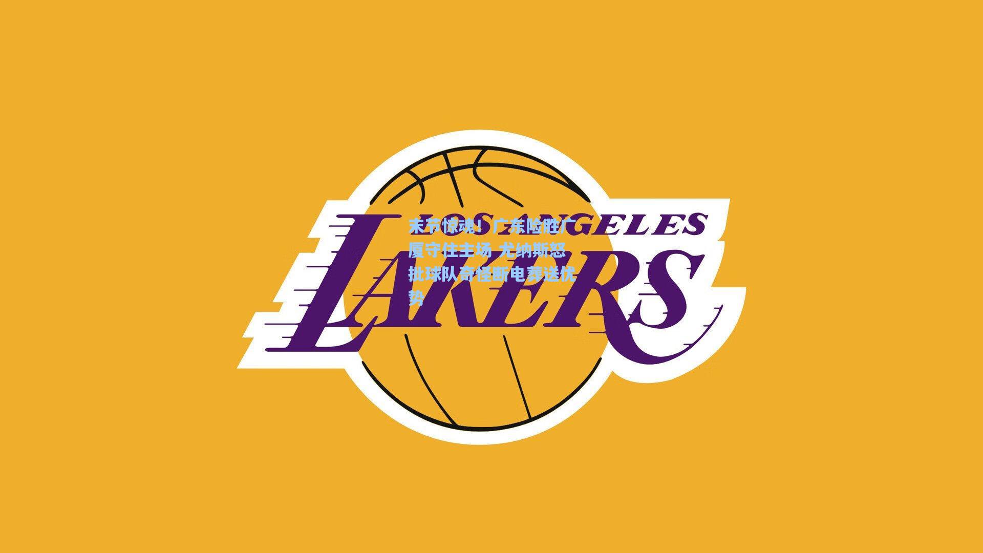 末节惊魂！广东险胜广厦守住主场 尤纳斯怒批球队奇怪断电葬送优势